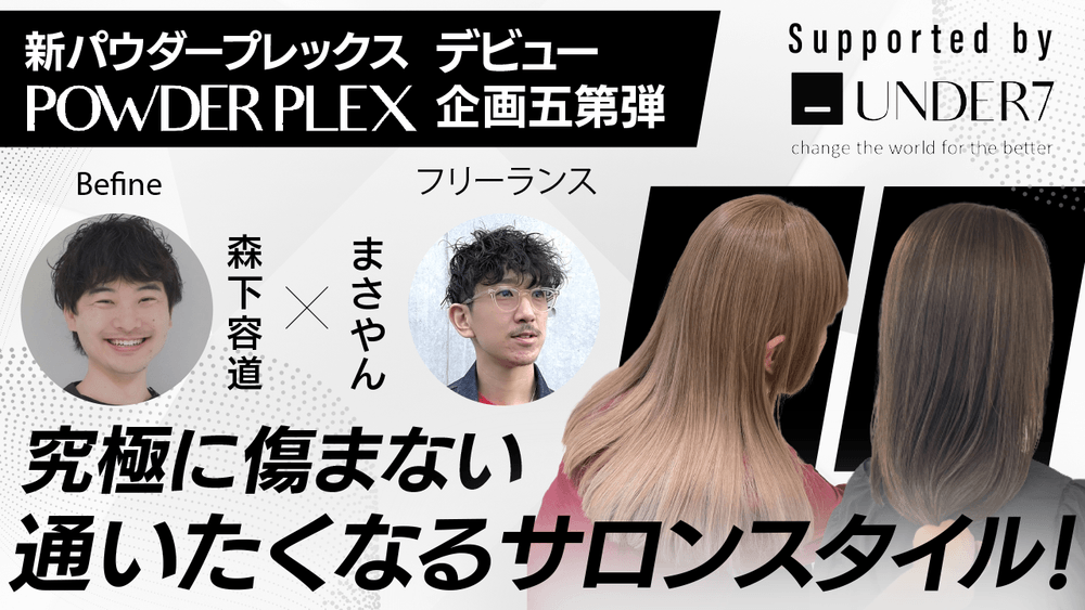 【新パウダープレックスデビュー企画第五弾 】究極に傷まない通いたくなるサロンスタイル！Befine森下容道×まさやん ─ Supported by UNDER7の画像